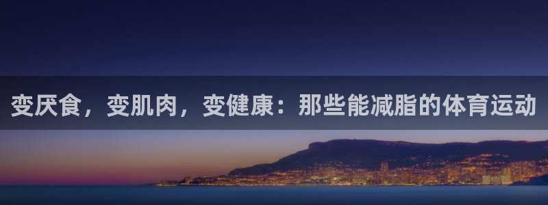 沐鸣app下载：变厌食，变肌肉，变健康：那些能减脂的体育运动