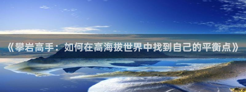 沐鸣网站：《攀岩高手：如何在高海拔世界中找到自己的平衡点》