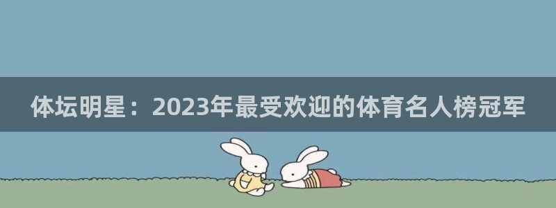 沐鸣4平台：体坛明星：2023年最受欢迎的体育名人榜冠军