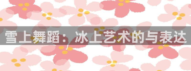 沐鸣体育平台注册：雪上舞蹈：冰上艺术的与表达