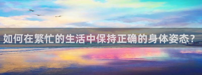 沐鸣体育平台登录入口：如何在繁忙的生活中保持正确的身体姿态？