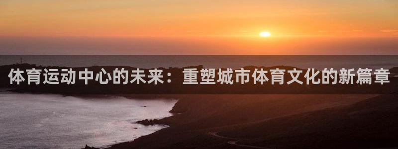 沐鸣app下载地址：体育运动中心的未来：重塑城市体育文化的新篇章