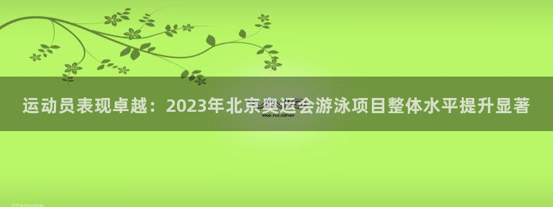 沐鸣网址官网：运动员表现卓越：2023年北京奥运会游泳项目整体水平提升显著