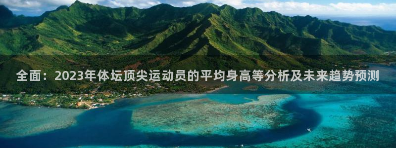 沐鸣体育代理申请流程：全面：2023年体坛顶尖运动员的平均身高等分析及未来趋势预