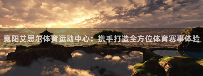 沐鸣f凯捷平台在线注册：襄阳艾思尔体育运动中心：携手打造全方位体育赛事体验