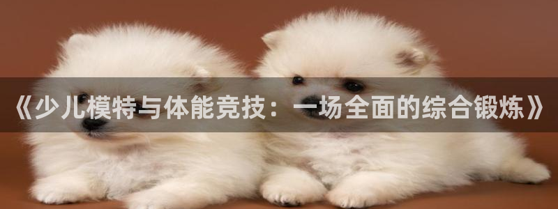沐鸣娱乐：《少儿模特与体能竞技：一场全面的综合锻炼》