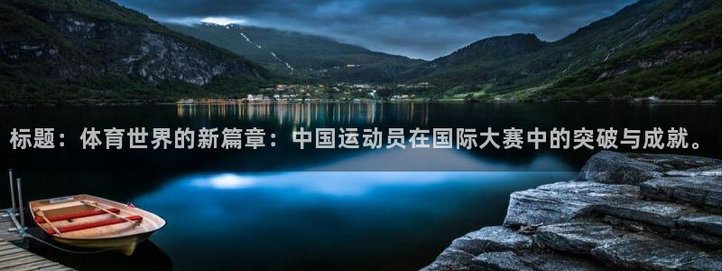 沐鸣体育凯捷平台主管：标题：体育世界的新篇章：中国运动员在国际大赛中的突破与成就