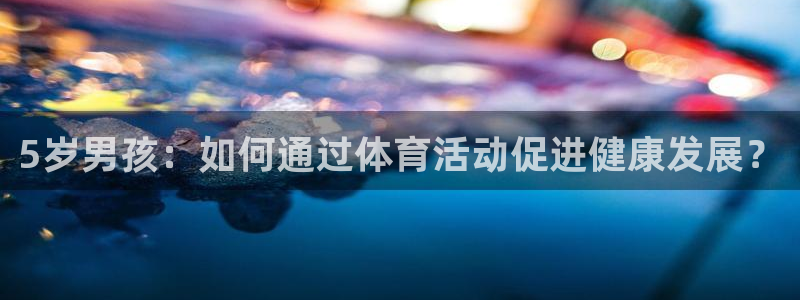 沐鸣平台在线注册：5岁男孩：如何通过体育活动促进健康发展？