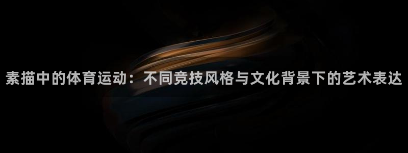 沐鸣vk：素描中的体育运动：不同竞技风格与文化背景下的艺术表达