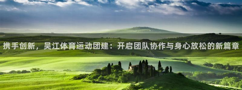 沐鸣体育老板是谁：携手创新，吴江体育运动团建：开启团队协作与身心放松的新篇章